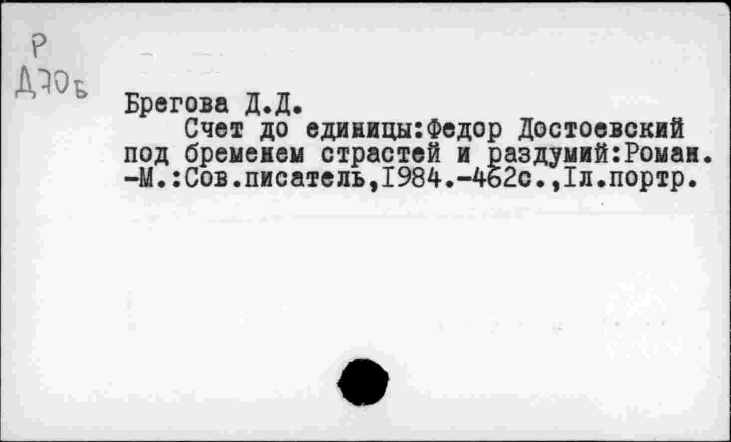 ﻿Брегова Д.Д.
Счет до единицы:Федор Достоевский под бременем страстей и раздумий:Роман. -М.:Сов.писатель,1984.-4б2с.,1л.портр.